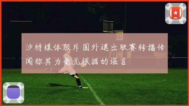 沙特媒体驳斥国外退出联赛转播传闻称其为毫无根据的谣言