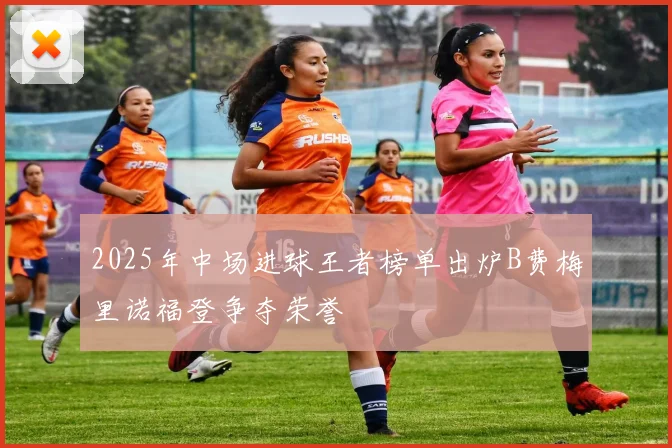 2025年中场进球王者榜单出炉B费梅里诺福登争夺荣誉
