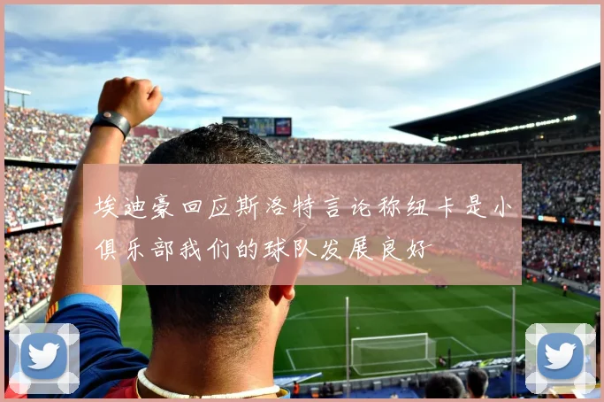 埃迪豪回应斯洛特言论称纽卡是小俱乐部我们的球队发展良好