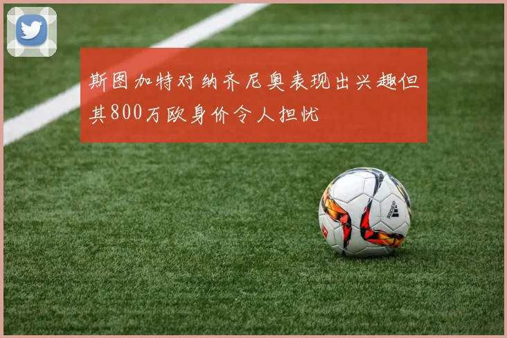 斯图加特对纳齐尼奥表现出兴趣但其800万欧身价令人担忧