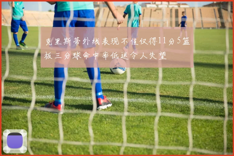 克里斯蒂外线表现不佳仅得11分5篮板三分球命中率低迷令人失望