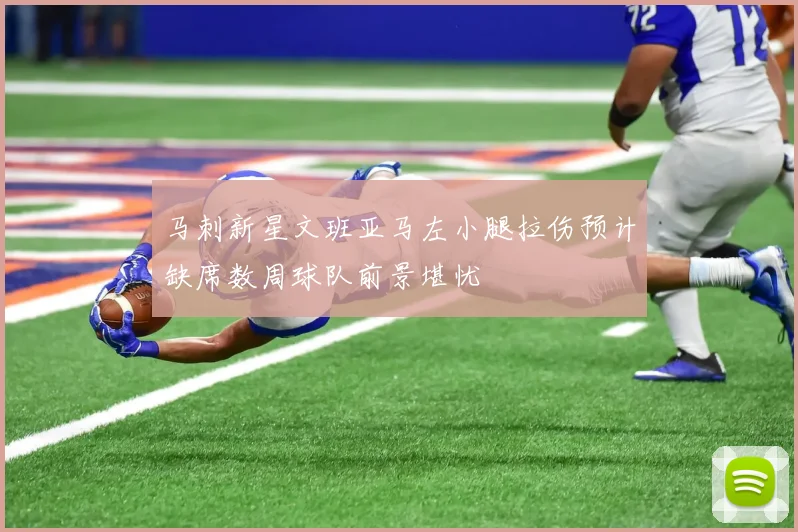 马刺新星文班亚马左小腿拉伤预计缺席数周球队前景堪忧