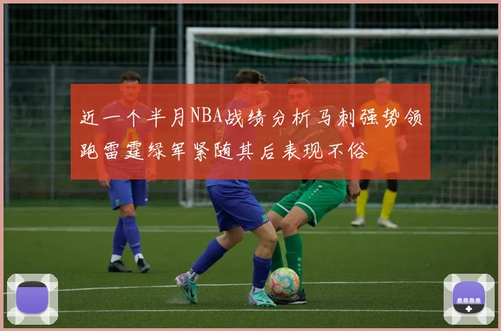 近一个半月NBA战绩分析马刺强势领跑雷霆绿军紧随其后表现不俗