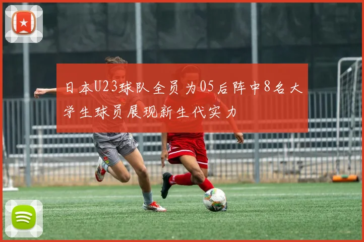 日本U23球队全员为05后阵中8名大学生球员展现新生代实力