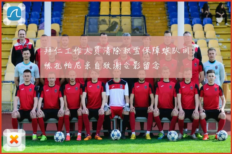 拜仁工作人员清除积雪保障球队训练孔帕尼亲自致谢合影留念
