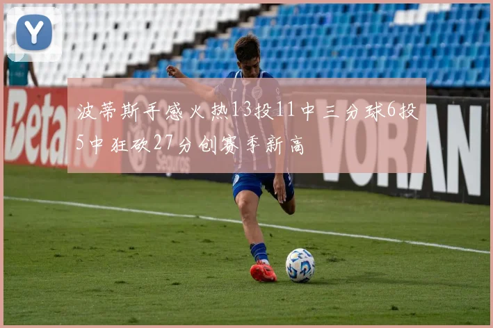 波蒂斯手感火热13投11中三分球6投5中狂砍27分创赛季新高