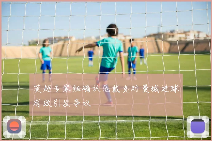 英超专家组确认范戴克对曼城进球有效引发争议