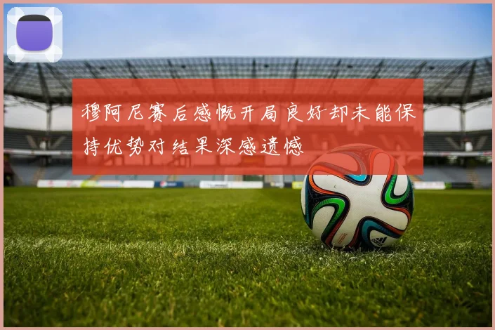 穆阿尼赛后感慨开局良好却未能保持优势对结果深感遗憾