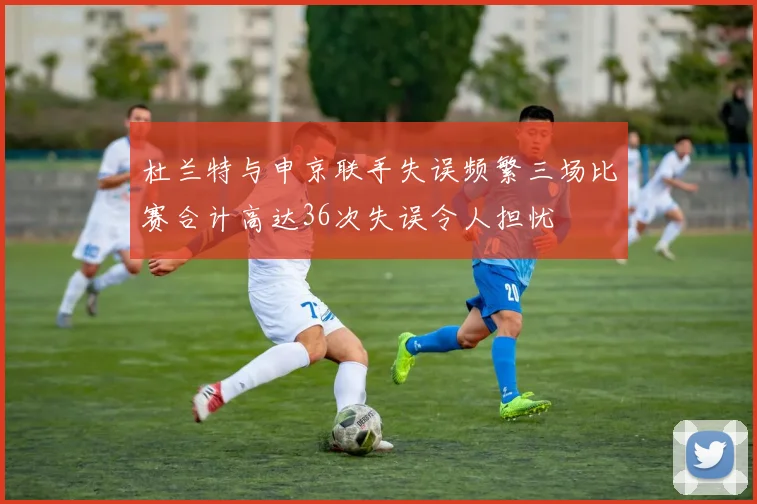 杜兰特与申京联手失误频繁三场比赛合计高达36次失误令人担忧