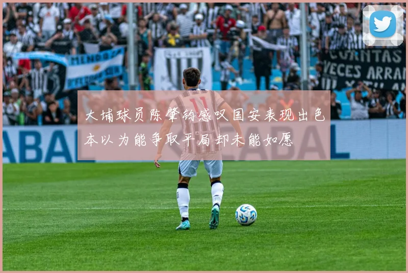 大埔球员陈肇钧感叹国安表现出色本以为能争取平局却未能如愿