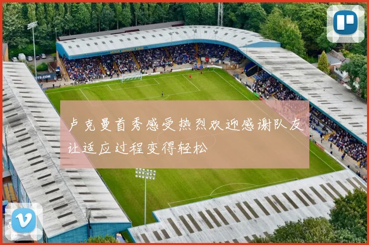 卢克曼首秀感受热烈欢迎感谢队友让适应过程变得轻松