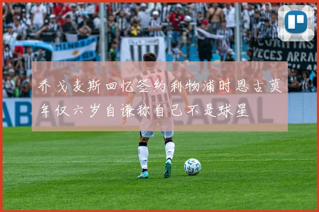 乔戈麦斯回忆签约利物浦时恩古莫年仅六岁自谦称自己不是球星