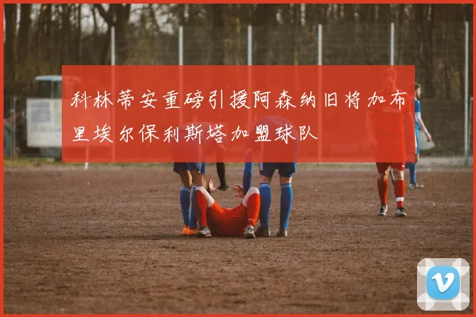 科林蒂安重磅引援阿森纳旧将加布里埃尔保利斯塔加盟球队