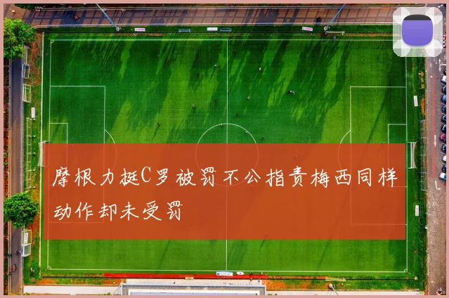 摩根力挺C罗被罚不公指责梅西同样动作却未受罚