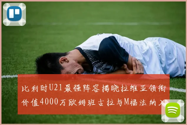 比利时U21最强阵容揭晓拉维亚领衔价值4000万欧姆班古拉与M福法纳入选