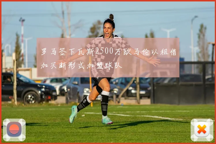罗马签下瓦斯2500万欧马伦以租借加买断形式加盟球队