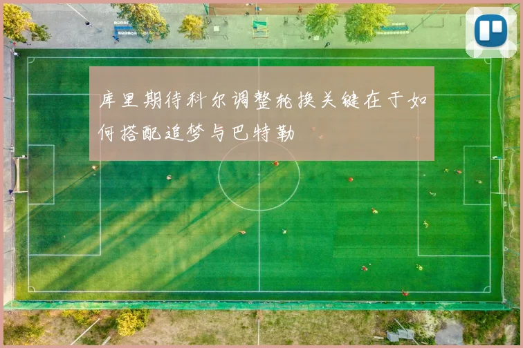 库里期待科尔调整轮换关键在于如何搭配追梦与巴特勒